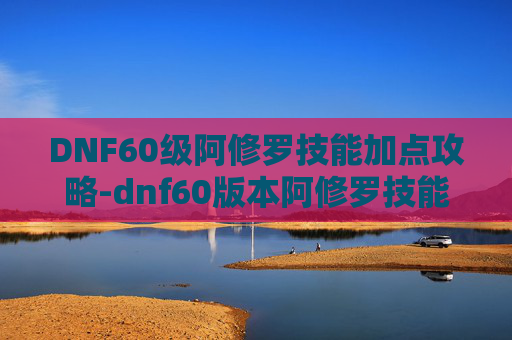 DNF60级阿修罗技能加点攻略-dnf60版本阿修罗技能