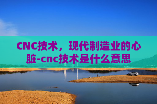 CNC技术，现代制造业的心脏-cnc技术是什么意思