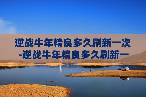 逆战牛年精良多久刷新一次-逆战牛年精良多久刷新一次啊