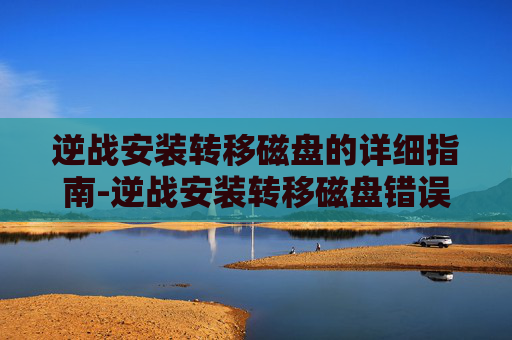 逆战安装转移磁盘的详细指南-逆战安装转移磁盘错误