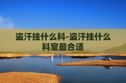 盗汗挂什么科-盗汗挂什么科室最合适