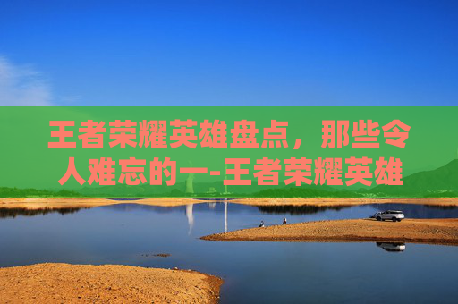 王者荣耀英雄盘点，那些令人难忘的一-王者荣耀英雄把一个人打死