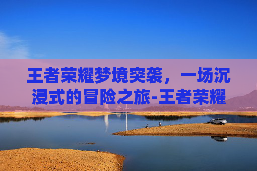 王者荣耀梦境突袭，一场沉浸式的冒险之旅-王者荣耀梦境突袭怎么触发