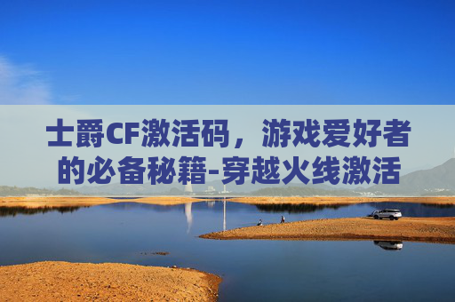 士爵CF激活码，游戏爱好者的必备秘籍-穿越火线激活码大全