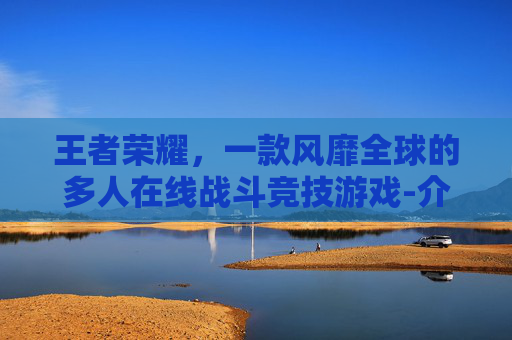 王者荣耀，一款风靡全球的多人在线战斗竞技游戏-介绍王者荣耀的语句大全