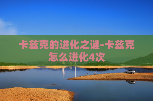 卡兹克的进化之谜-卡兹克怎么进化4次