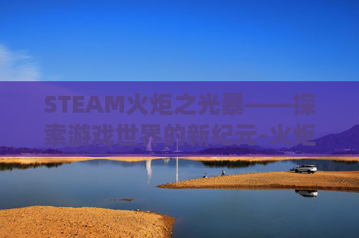 STEAM火炬之光暴——探索游戏世界的新纪元-火炬之光pob