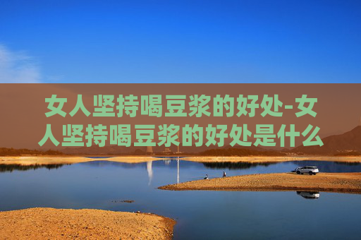 女人坚持喝豆浆的好处-女人坚持喝豆浆的好处是什么