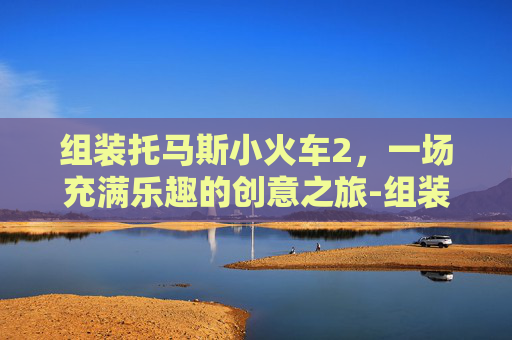 组装托马斯小火车2，一场充满乐趣的创意之旅-组装托马斯小火车2下载