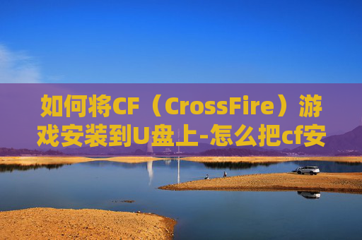 如何将CF（CrossFire）游戏安装到U盘上-怎么把cf安装到u盘上面