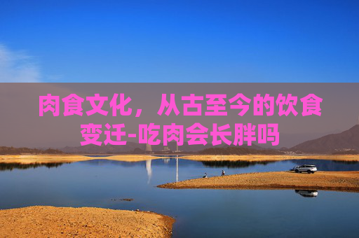 肉食文化，从古至今的饮食变迁-吃肉会长胖吗