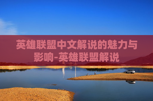 英雄联盟中文解说的魅力与影响-英雄联盟解说