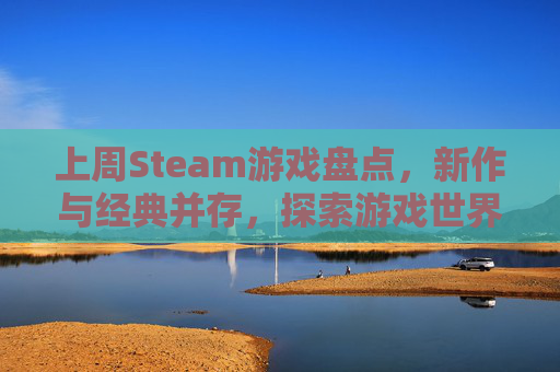 上周Steam游戏盘点，新作与经典并存，探索游戏世界的无限可能-steam游戏2021