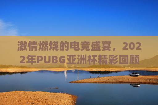 激情燃烧的电竞盛宴，2022年PUBG亚洲杯精彩回顾-pubg亚洲杯2021