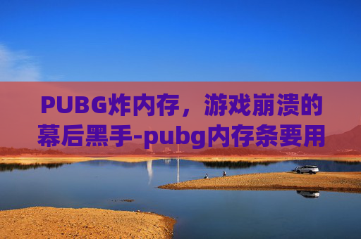 PUBG炸内存，游戏崩溃的幕后黑手-pubg内存条要用多大