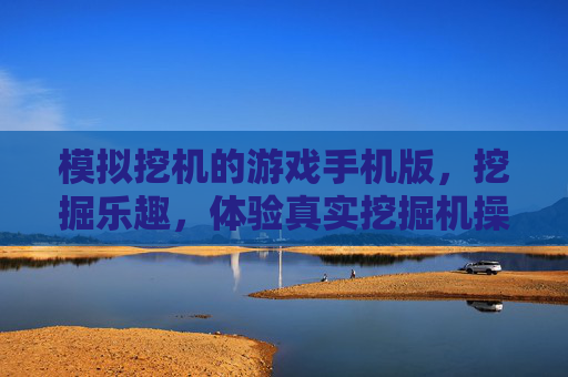 模拟挖机的游戏手机版，挖掘乐趣，体验真实挖掘机操作-模拟挖机的游戏手机版有哪些