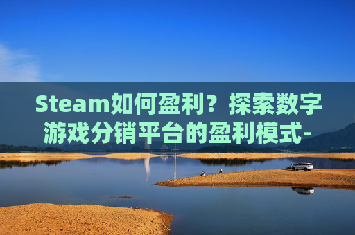Steam如何盈利？探索数字游戏分销平台的盈利模式-steam怎么盈利