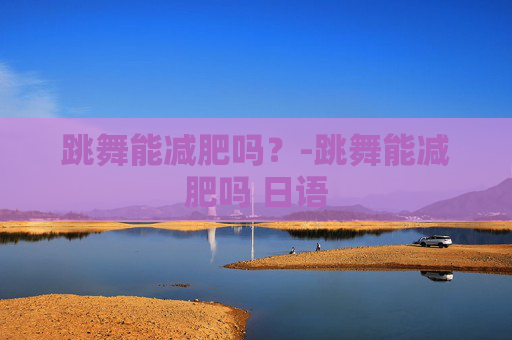 跳舞能减肥吗？-跳舞能减肥吗 日语