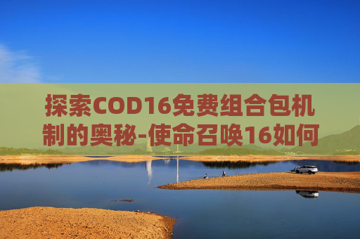 探索COD16免费组合包机制的奥秘-使命召唤16如何领免费组合包