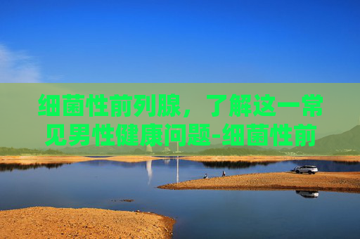 细菌性前列腺，了解这一常见男性健康问题-细菌性前列腺炎症状表现