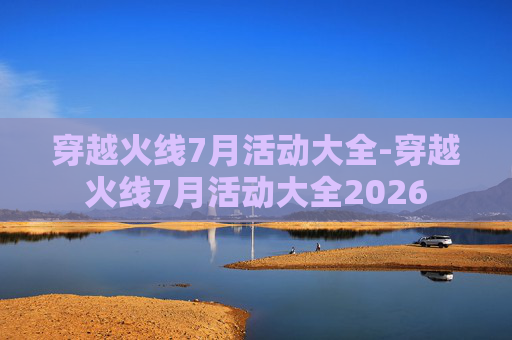 穿越火线7月活动大全-穿越火线7月活动大全2026