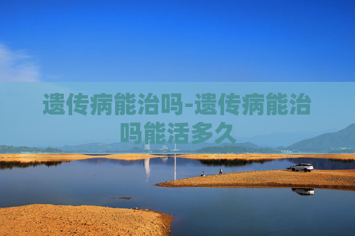 遗传病能治吗-遗传病能治吗能活多久