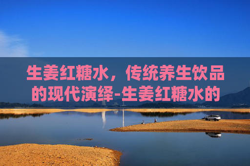 生姜红糖水，传统养生饮品的现代演绎-生姜红糖水的功效