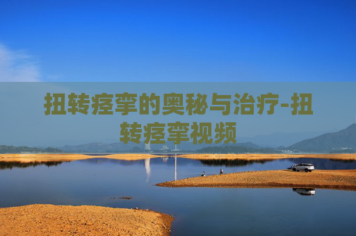 扭转痉挛的奥秘与治疗-扭转痉挛视频