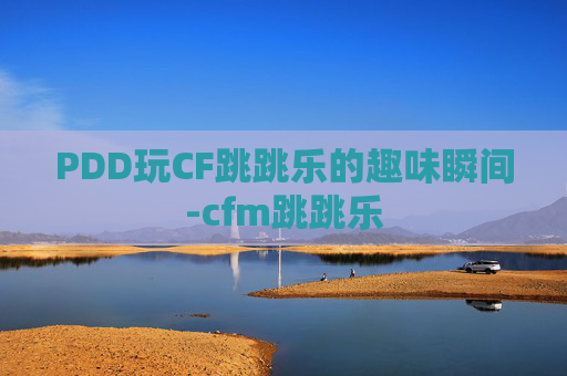 PDD玩CF跳跳乐的趣味瞬间-cfm跳跳乐