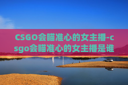 CSGO会瞄准心的女主播-csgo会瞄准心的女主播是谁