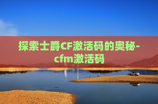 探索士爵CF激活码的奥秘-cfm激活码