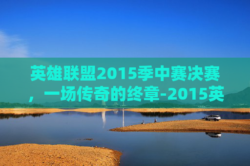 英雄联盟2015季中赛决赛，一场传奇的终章-2015英雄联盟季中冠军赛