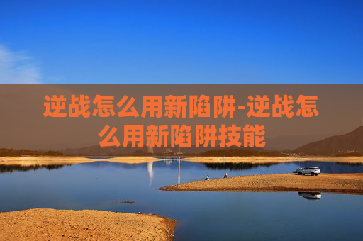 逆战怎么用新陷阱-逆战怎么用新陷阱技能 逆战怎么用新陷阱-逆战怎么用新陷阱技能