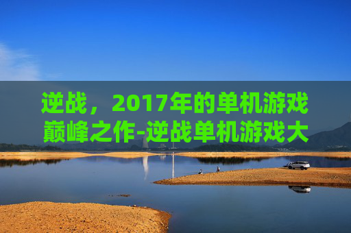 逆战，2017年的单机游戏巅峰之作-逆战单机游戏大全