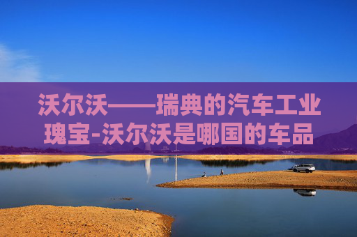 沃尔沃——瑞典的汽车工业瑰宝-沃尔沃是哪国的车品牌 沃尔沃——瑞典的汽车工业瑰宝-沃尔沃是哪国的车品牌
