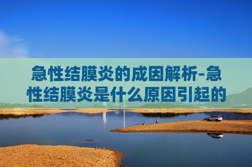急性结膜炎的成因解析-急性结膜炎是什么原因引起的 急性结膜炎的成因解析-急性结膜炎是什么原因引起的