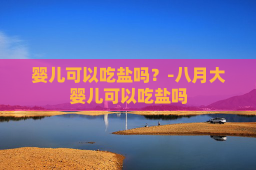 婴儿可以吃盐吗？-八月大婴儿可以吃盐吗