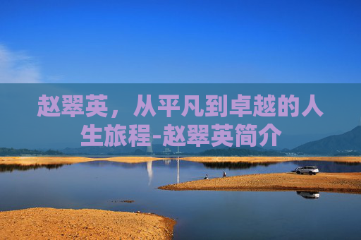 赵翠英,从平凡到卓越的人生旅程-赵翠英简介 赵翠英,从平凡到卓越的人生旅程-赵翠英简介