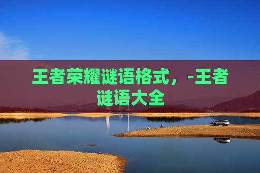 王者荣耀谜语格式,-王者谜语大全 王者荣耀谜语格式,-王者谜语大全