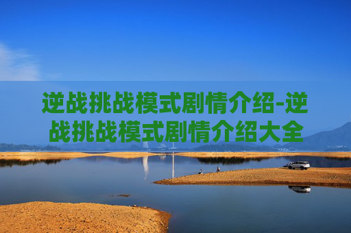 逆战挑战模式剧情介绍-逆战挑战模式剧情介绍大全 逆战挑战模式剧情介绍-逆战挑战模式剧情介绍大全