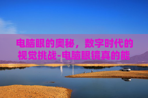 电脑眼的奥秘，数字时代的视觉挑战-电脑眼镜真的能保护眼睛吗