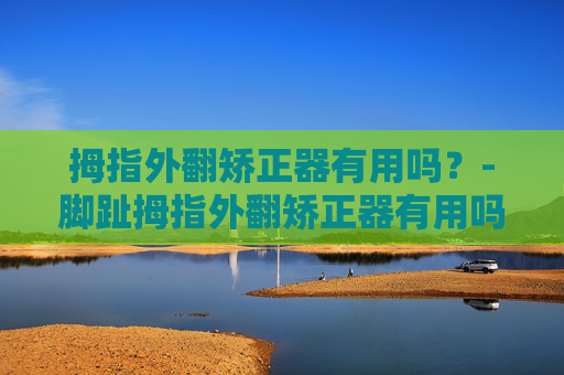 拇指外翻矫正器有用吗?-脚趾拇指外翻矫正器有用吗 拇指外翻矫正器有用吗?-脚趾拇指外翻矫正器有用吗