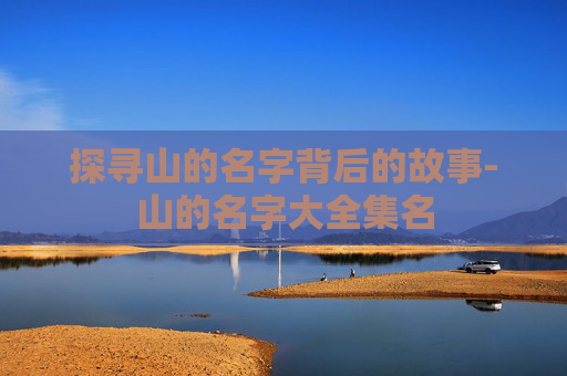 探寻山的名字背后的故事-山的名字大全集名 探寻山的名字背后的故事-山的名字大全集名