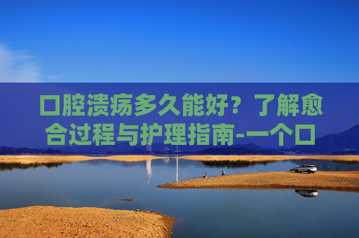 口腔溃疡多久能好?了解愈合过程与护理指南-一个口腔溃疡多久能好 口腔溃疡多久能好?了解愈合过程与护理指南-一个口腔溃疡多久能好