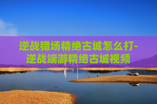 逆战猎场精绝古城怎么打-逆战端游精绝古城视频 逆战猎场精绝古城怎么打-逆战端游精绝古城视频