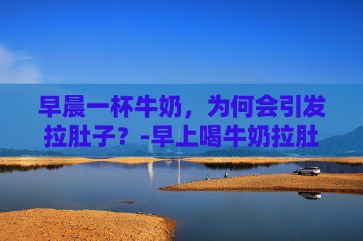 早晨一杯牛奶,为何会引发拉肚子?-早上喝牛奶拉肚子是什么原因 早晨一杯牛奶,为何会引发拉肚子?-早上喝牛奶拉肚子是什么原因