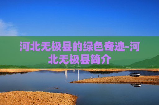 河北无极县的绿色奇迹-河北无极县简介 河北无极县的绿色奇迹-河北无极县简介