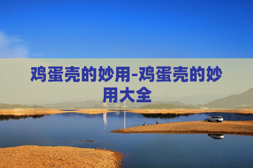 鸡蛋壳的妙用-鸡蛋壳的妙用大全 鸡蛋壳的妙用-鸡蛋壳的妙用大全