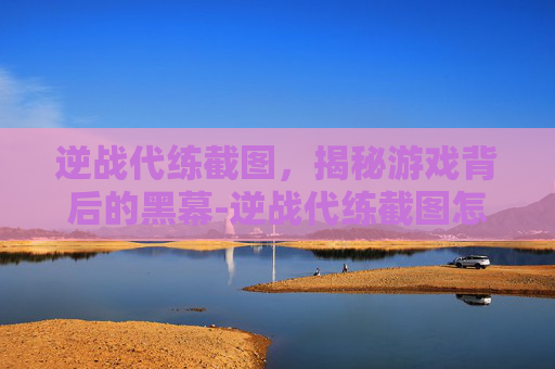 逆战代练截图，揭秘游戏背后的黑幕-逆战代练截图怎么截