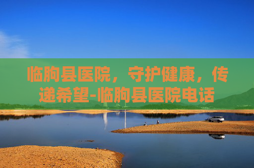 临朐县医院，守护健康，传递希望-临朐县医院电话